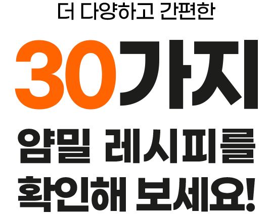 더 다양하고 간편한 30가지 얌밀 레시피를 확인해 보세요!